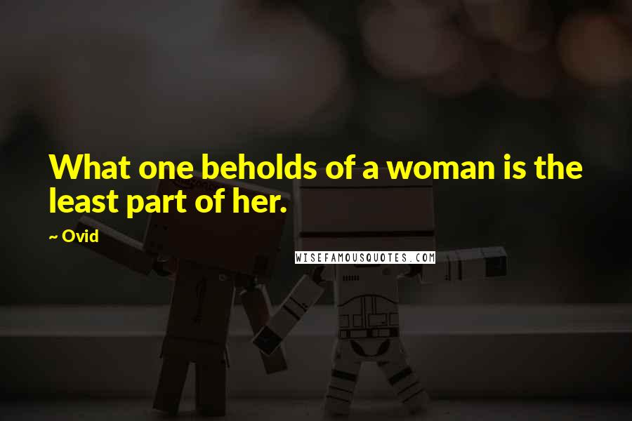 Ovid Quotes: What one beholds of a woman is the least part of her.