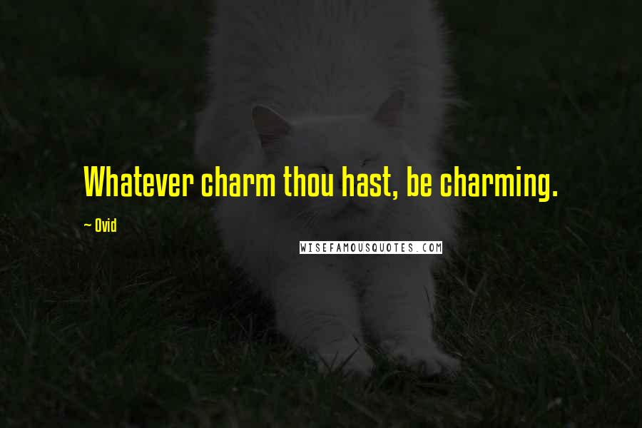 Ovid Quotes: Whatever charm thou hast, be charming.