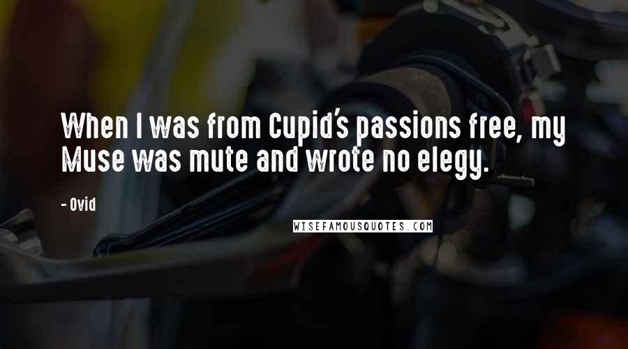Ovid Quotes: When I was from Cupid's passions free, my Muse was mute and wrote no elegy.