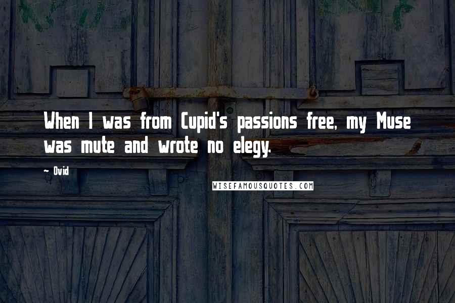 Ovid Quotes: When I was from Cupid's passions free, my Muse was mute and wrote no elegy.