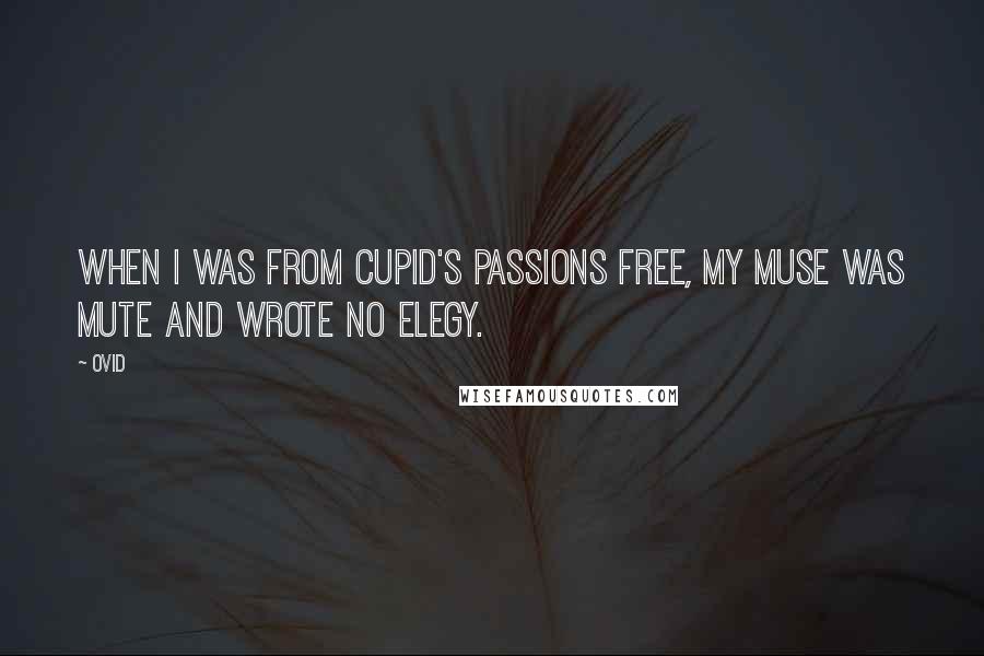 Ovid Quotes: When I was from Cupid's passions free, my Muse was mute and wrote no elegy.