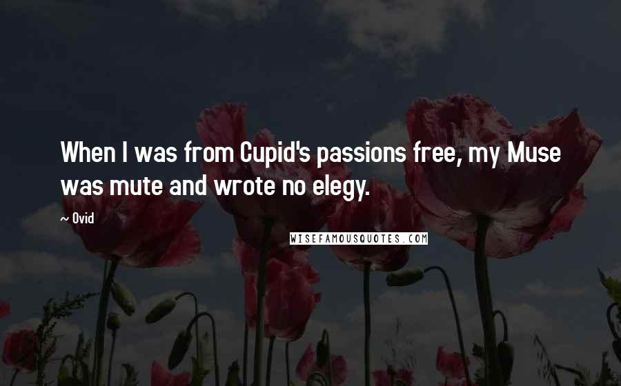 Ovid Quotes: When I was from Cupid's passions free, my Muse was mute and wrote no elegy.