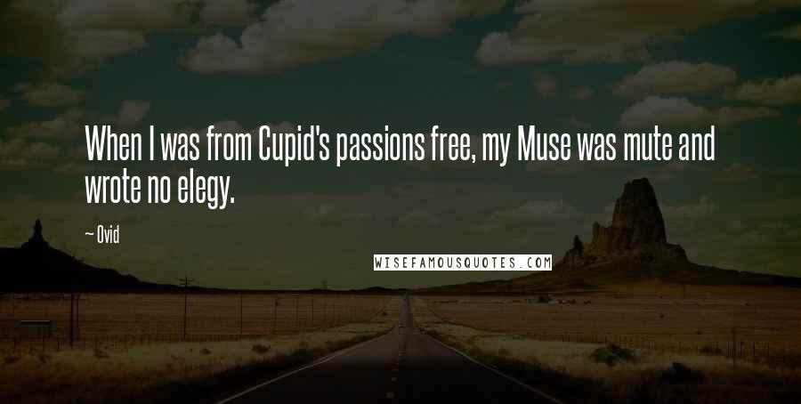 Ovid Quotes: When I was from Cupid's passions free, my Muse was mute and wrote no elegy.