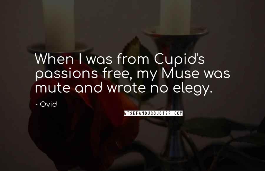 Ovid Quotes: When I was from Cupid's passions free, my Muse was mute and wrote no elegy.