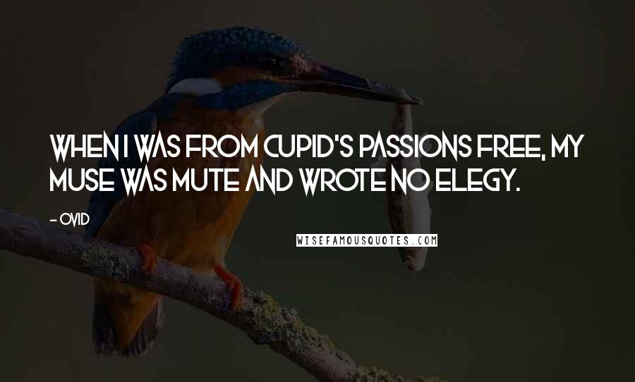 Ovid Quotes: When I was from Cupid's passions free, my Muse was mute and wrote no elegy.