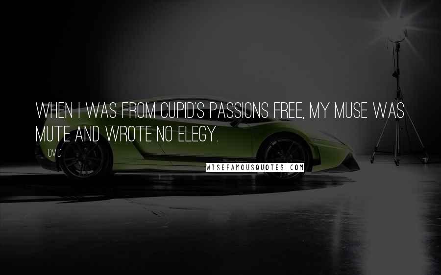 Ovid Quotes: When I was from Cupid's passions free, my Muse was mute and wrote no elegy.