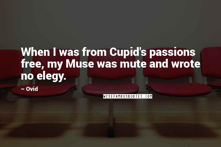 Ovid Quotes: When I was from Cupid's passions free, my Muse was mute and wrote no elegy.
