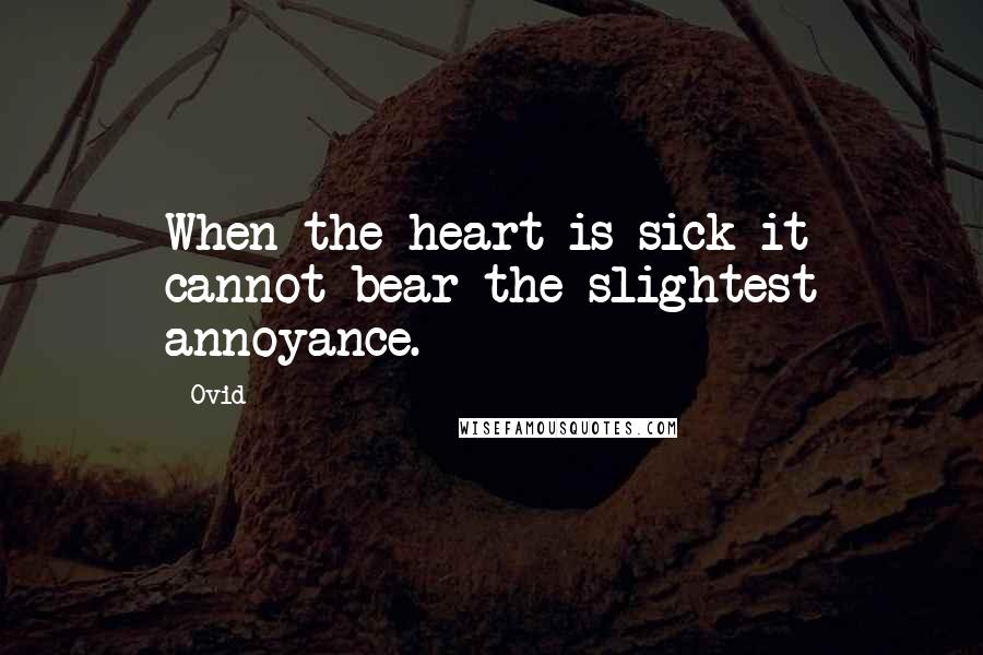 Ovid Quotes: When the heart is sick it cannot bear the slightest annoyance.