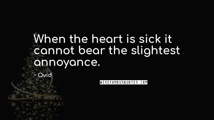 Ovid Quotes: When the heart is sick it cannot bear the slightest annoyance.