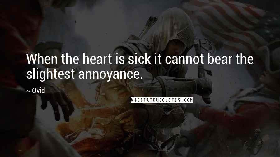 Ovid Quotes: When the heart is sick it cannot bear the slightest annoyance.