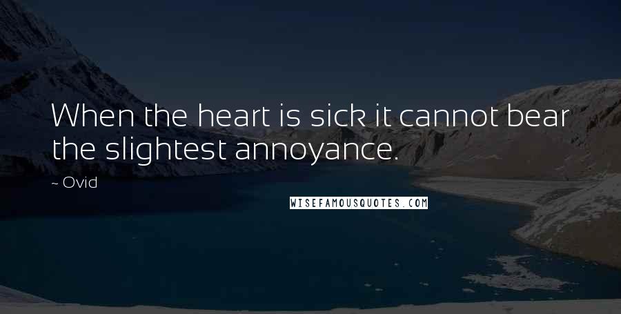 Ovid Quotes: When the heart is sick it cannot bear the slightest annoyance.