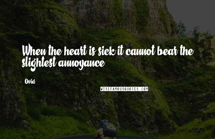 Ovid Quotes: When the heart is sick it cannot bear the slightest annoyance.