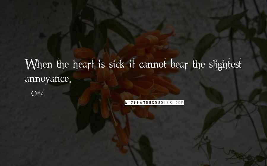 Ovid Quotes: When the heart is sick it cannot bear the slightest annoyance.