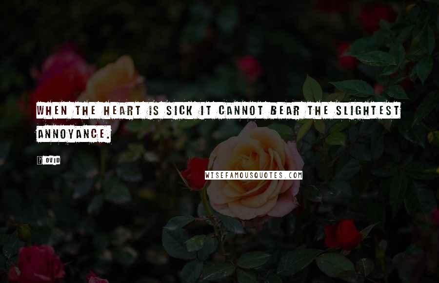 Ovid Quotes: When the heart is sick it cannot bear the slightest annoyance.