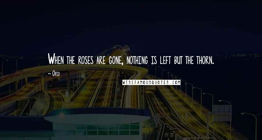 Ovid Quotes: When the roses are gone, nothing is left but the thorn.