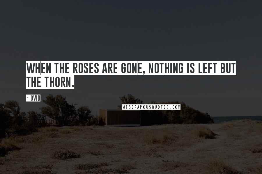 Ovid Quotes: When the roses are gone, nothing is left but the thorn.