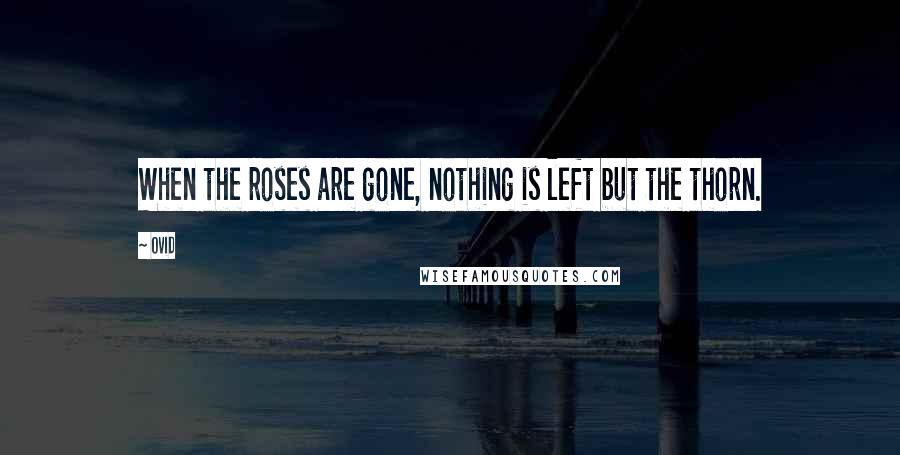 Ovid Quotes: When the roses are gone, nothing is left but the thorn.