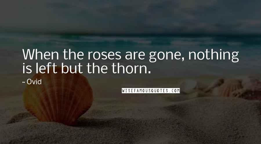 Ovid Quotes: When the roses are gone, nothing is left but the thorn.