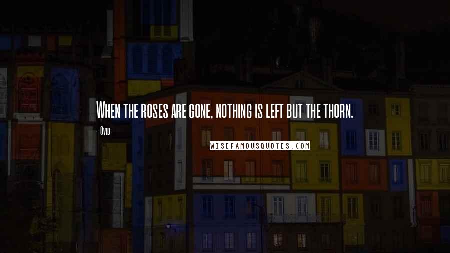 Ovid Quotes: When the roses are gone, nothing is left but the thorn.