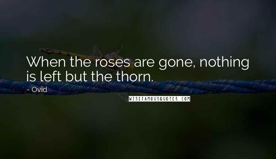 Ovid Quotes: When the roses are gone, nothing is left but the thorn.