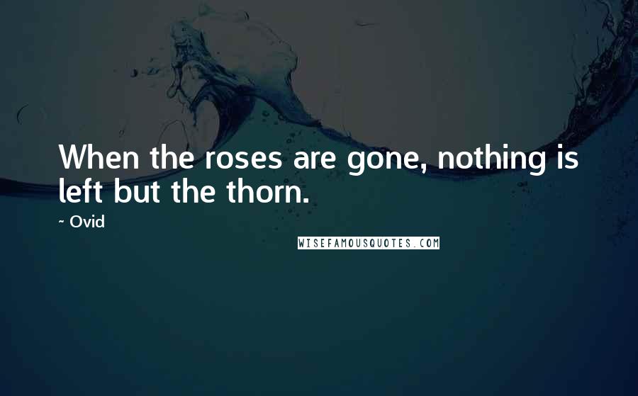 Ovid Quotes: When the roses are gone, nothing is left but the thorn.