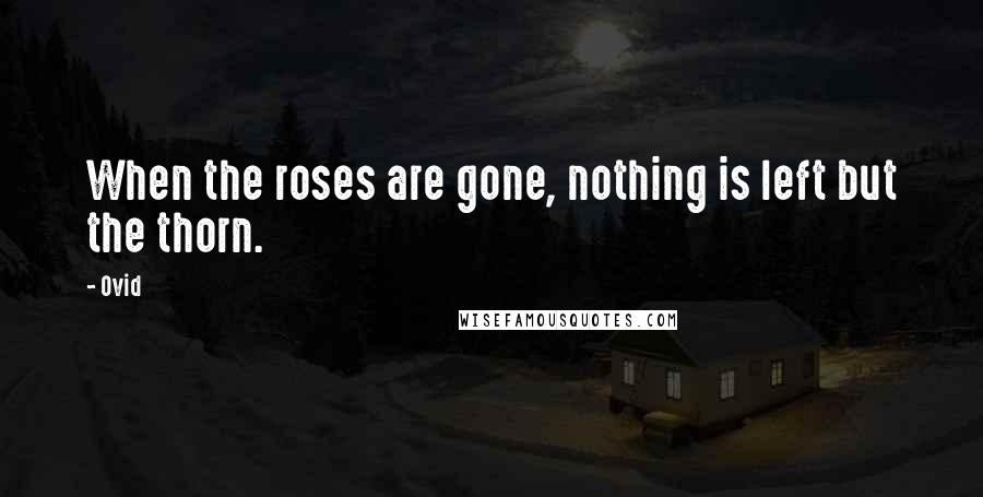 Ovid Quotes: When the roses are gone, nothing is left but the thorn.