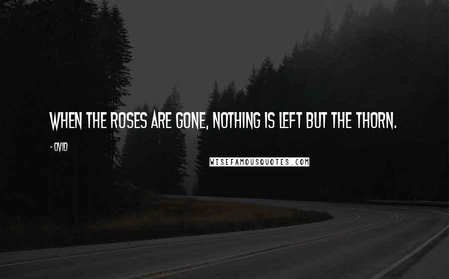 Ovid Quotes: When the roses are gone, nothing is left but the thorn.