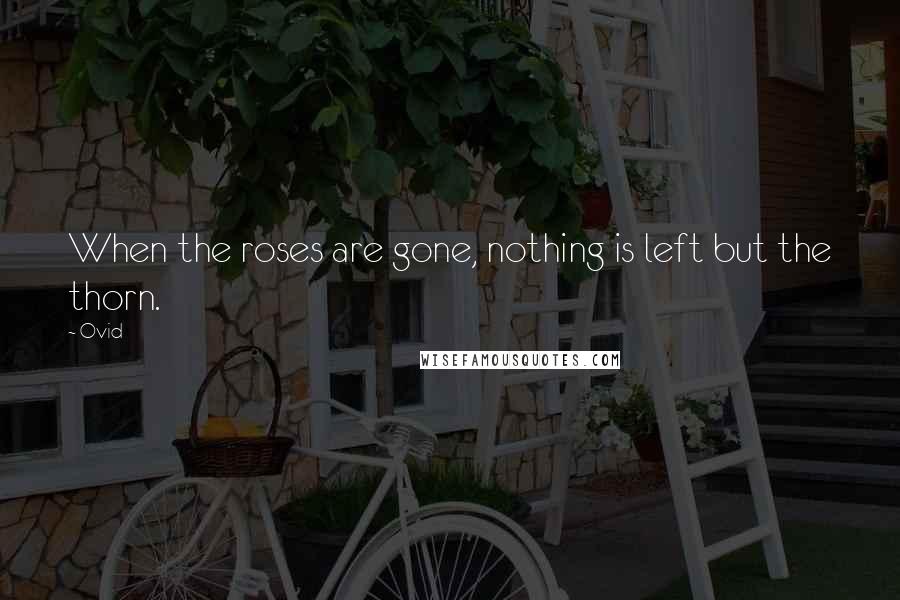 Ovid Quotes: When the roses are gone, nothing is left but the thorn.