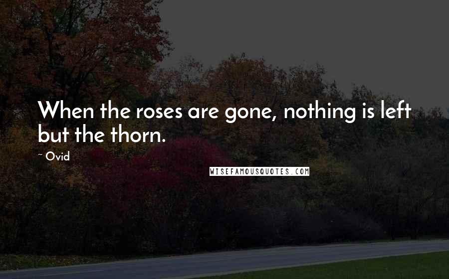 Ovid Quotes: When the roses are gone, nothing is left but the thorn.