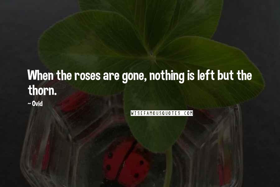 Ovid Quotes: When the roses are gone, nothing is left but the thorn.