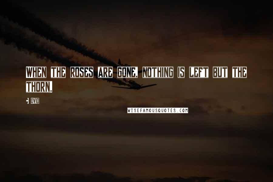 Ovid Quotes: When the roses are gone, nothing is left but the thorn.