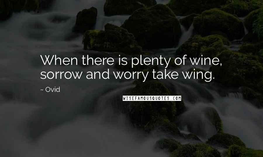 Ovid Quotes: When there is plenty of wine, sorrow and worry take wing.