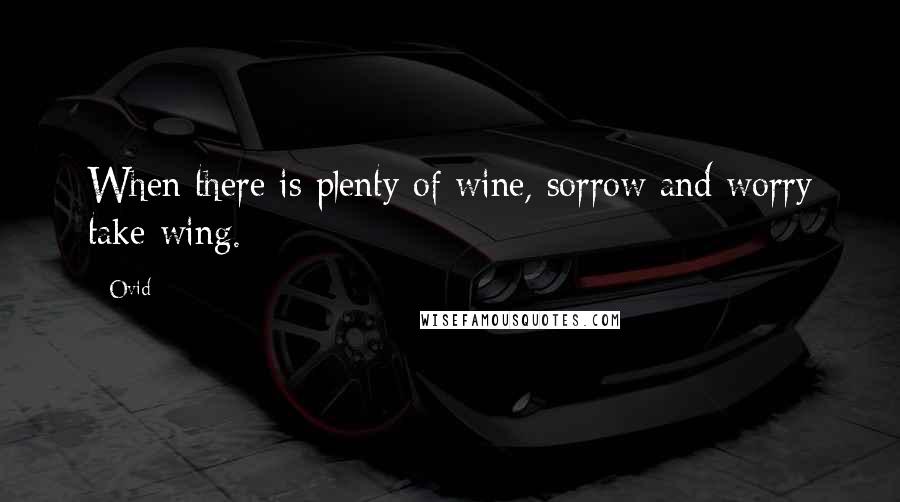 Ovid Quotes: When there is plenty of wine, sorrow and worry take wing.
