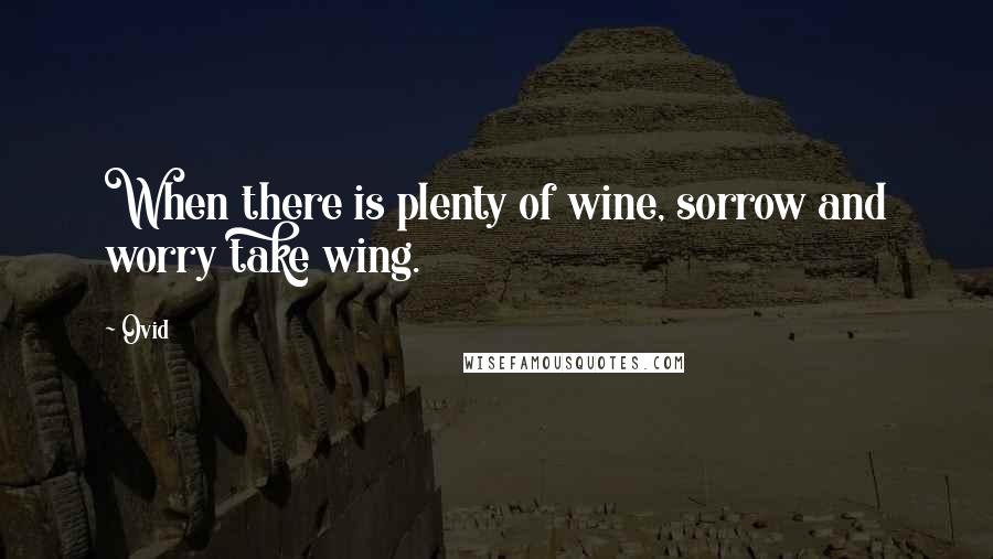 Ovid Quotes: When there is plenty of wine, sorrow and worry take wing.