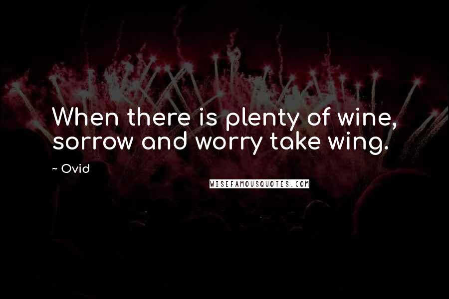 Ovid Quotes: When there is plenty of wine, sorrow and worry take wing.