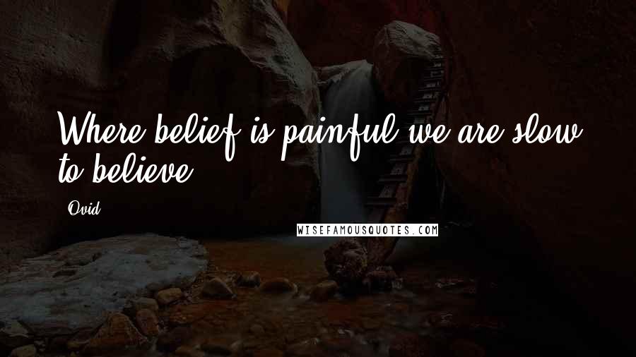Ovid Quotes: Where belief is painful we are slow to believe.