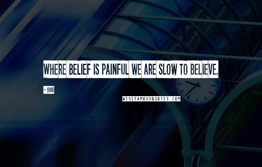 Ovid Quotes: Where belief is painful we are slow to believe.