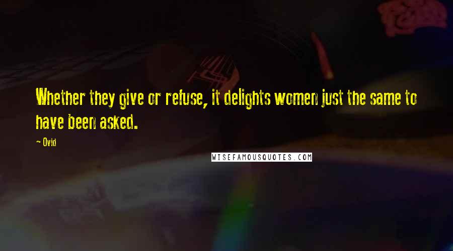 Ovid Quotes: Whether they give or refuse, it delights women just the same to have been asked.