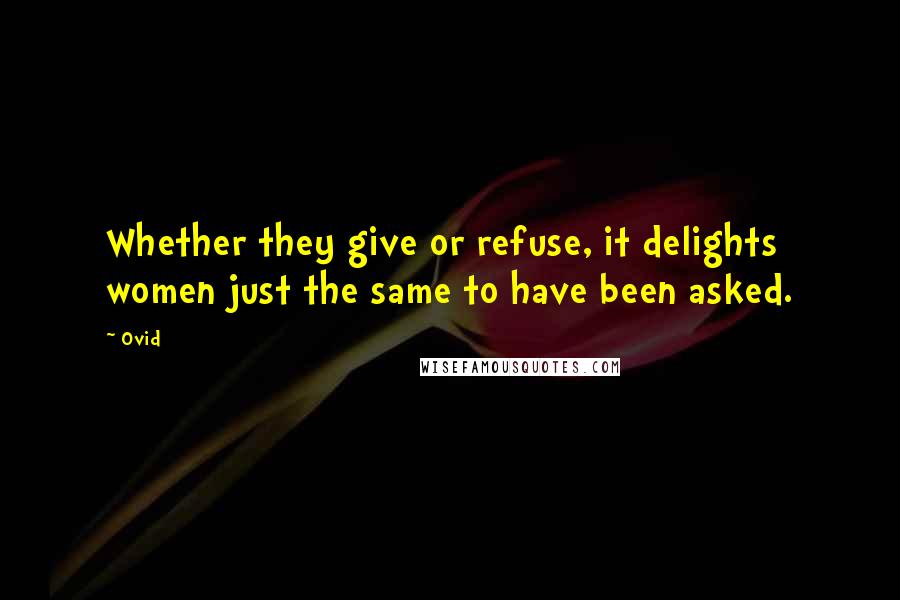 Ovid Quotes: Whether they give or refuse, it delights women just the same to have been asked.