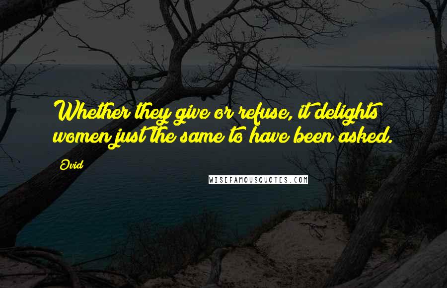 Ovid Quotes: Whether they give or refuse, it delights women just the same to have been asked.