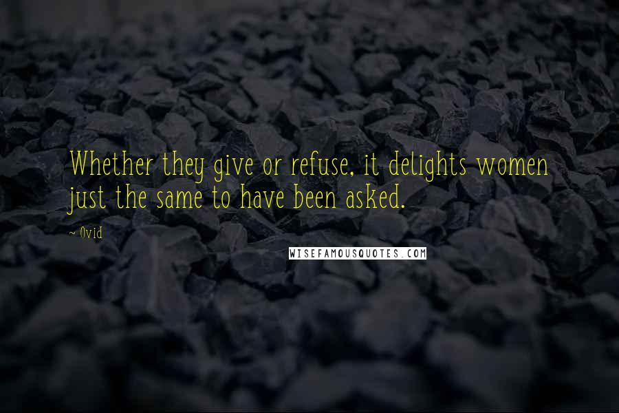 Ovid Quotes: Whether they give or refuse, it delights women just the same to have been asked.