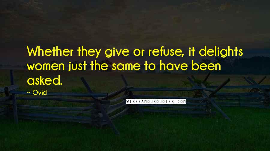 Ovid Quotes: Whether they give or refuse, it delights women just the same to have been asked.