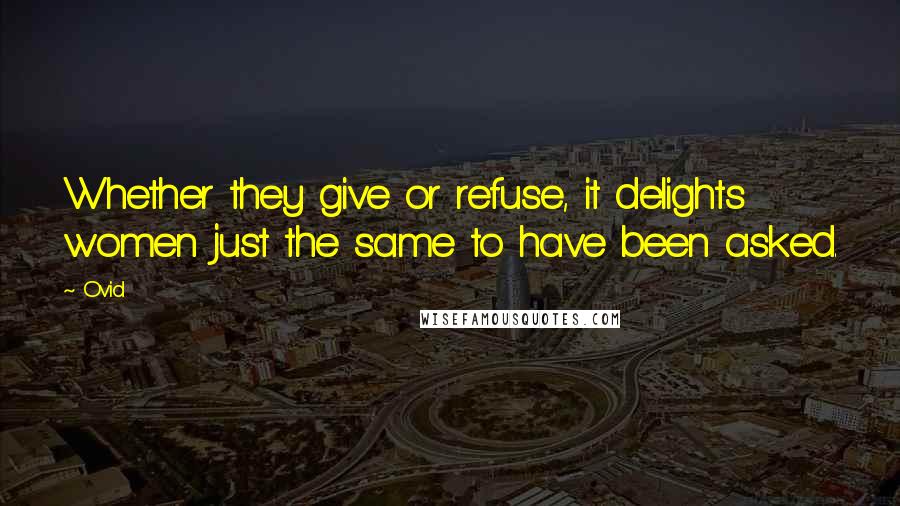 Ovid Quotes: Whether they give or refuse, it delights women just the same to have been asked.