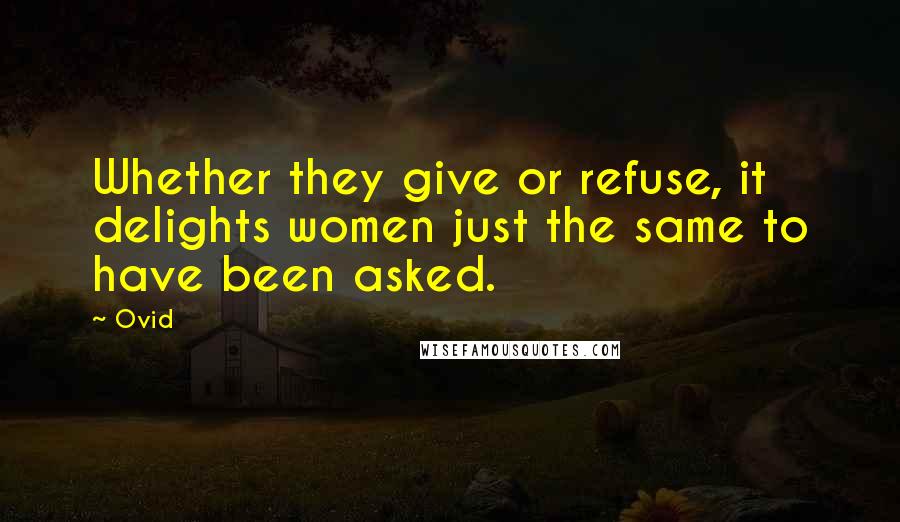 Ovid Quotes: Whether they give or refuse, it delights women just the same to have been asked.