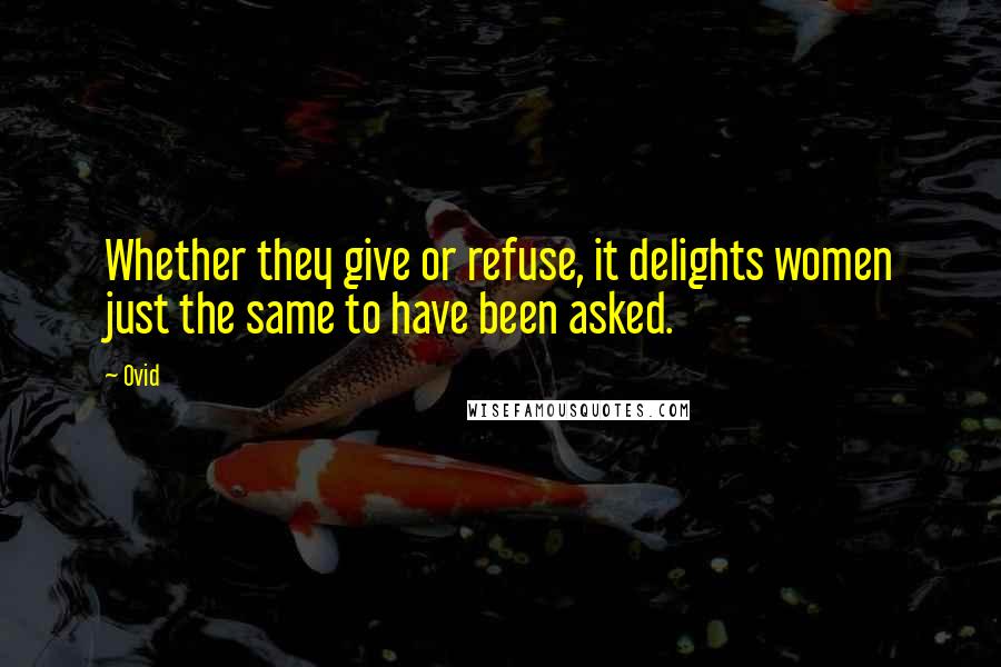 Ovid Quotes: Whether they give or refuse, it delights women just the same to have been asked.