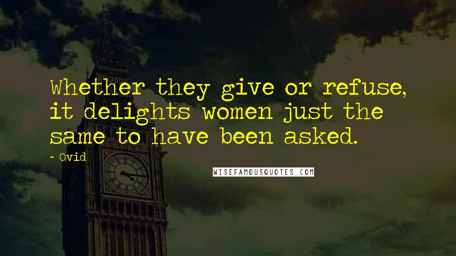 Ovid Quotes: Whether they give or refuse, it delights women just the same to have been asked.