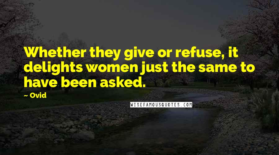 Ovid Quotes: Whether they give or refuse, it delights women just the same to have been asked.