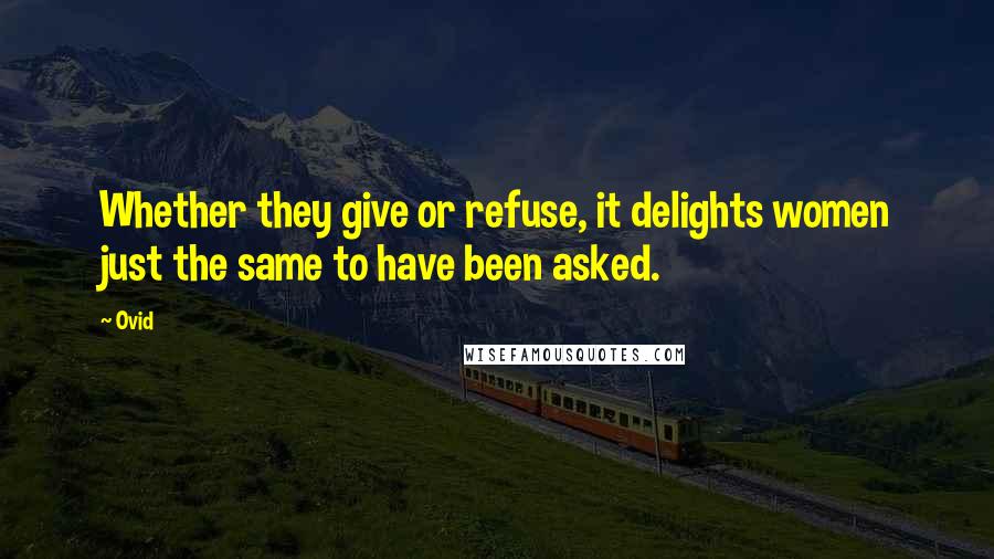 Ovid Quotes: Whether they give or refuse, it delights women just the same to have been asked.