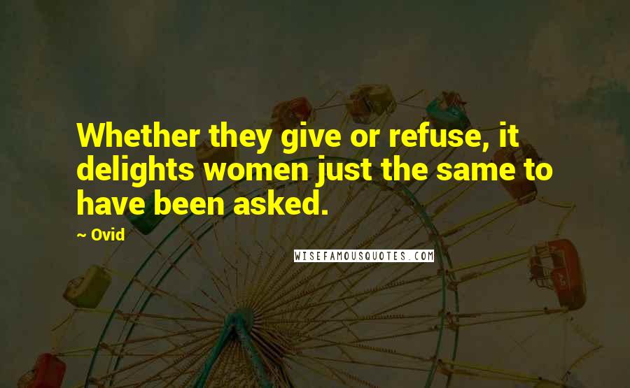 Ovid Quotes: Whether they give or refuse, it delights women just the same to have been asked.