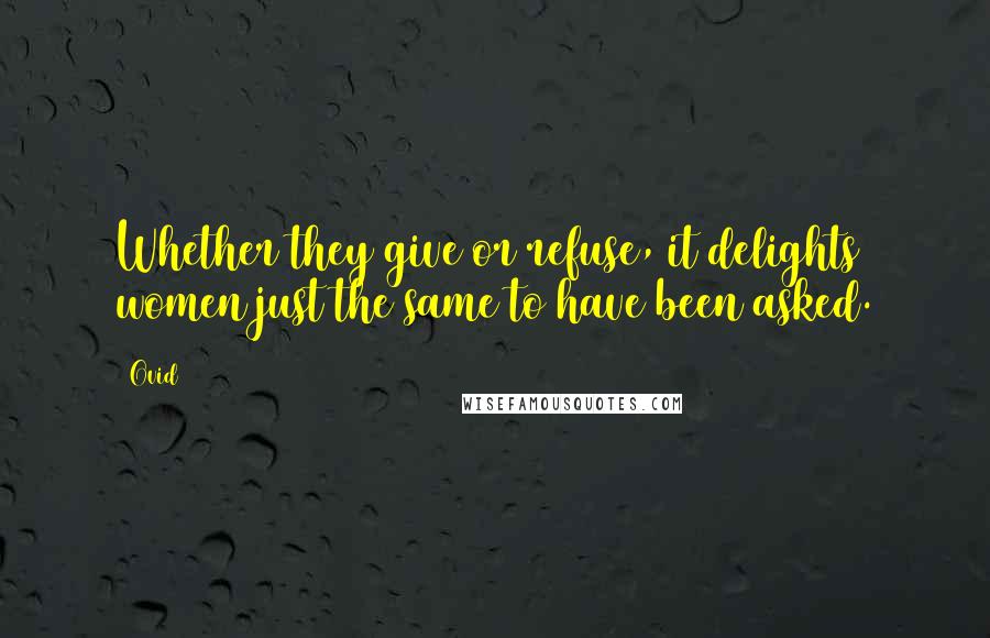 Ovid Quotes: Whether they give or refuse, it delights women just the same to have been asked.